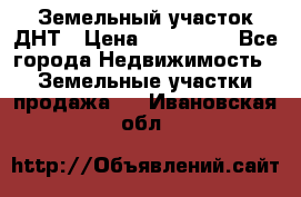 Земельный участок ДНТ › Цена ­ 550 000 - Все города Недвижимость » Земельные участки продажа   . Ивановская обл.
